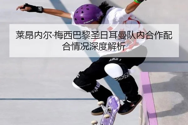 莱昂内尔·梅西巴黎圣日耳曼队内合作配合情况深度解析